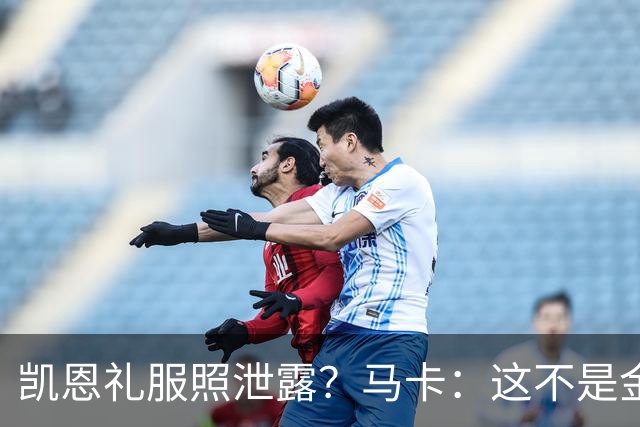 凯恩礼服照泄露？马卡：这不是金球奖宣传照，实为欧冠大战预热图